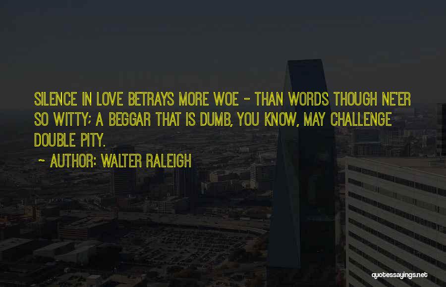 Walter Raleigh Quotes: Silence In Love Betrays More Woe - Than Words Though Ne'er So Witty; A Beggar That Is Dumb, You Know,