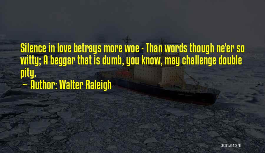 Walter Raleigh Quotes: Silence In Love Betrays More Woe - Than Words Though Ne'er So Witty; A Beggar That Is Dumb, You Know,