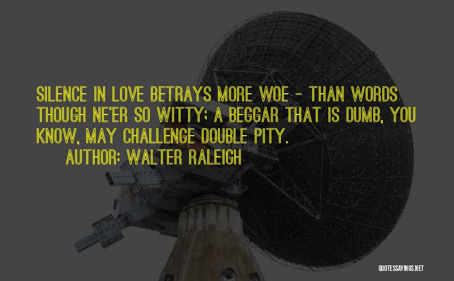 Walter Raleigh Quotes: Silence In Love Betrays More Woe - Than Words Though Ne'er So Witty; A Beggar That Is Dumb, You Know,