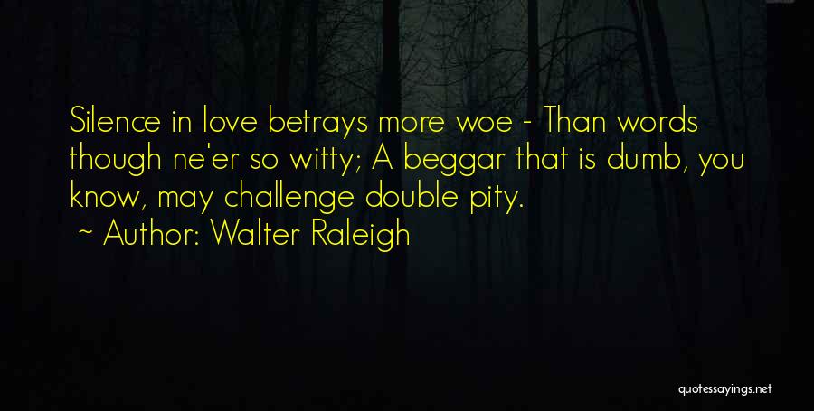 Walter Raleigh Quotes: Silence In Love Betrays More Woe - Than Words Though Ne'er So Witty; A Beggar That Is Dumb, You Know,