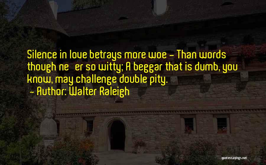 Walter Raleigh Quotes: Silence In Love Betrays More Woe - Than Words Though Ne'er So Witty; A Beggar That Is Dumb, You Know,