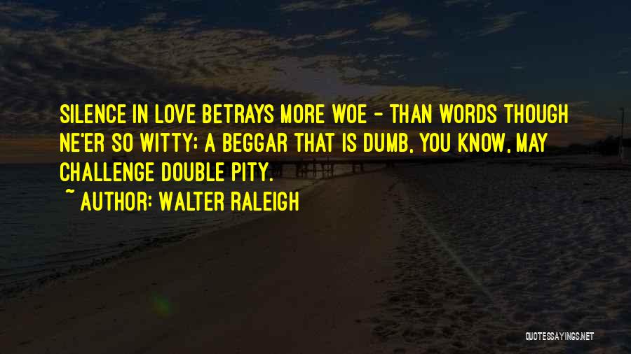 Walter Raleigh Quotes: Silence In Love Betrays More Woe - Than Words Though Ne'er So Witty; A Beggar That Is Dumb, You Know,