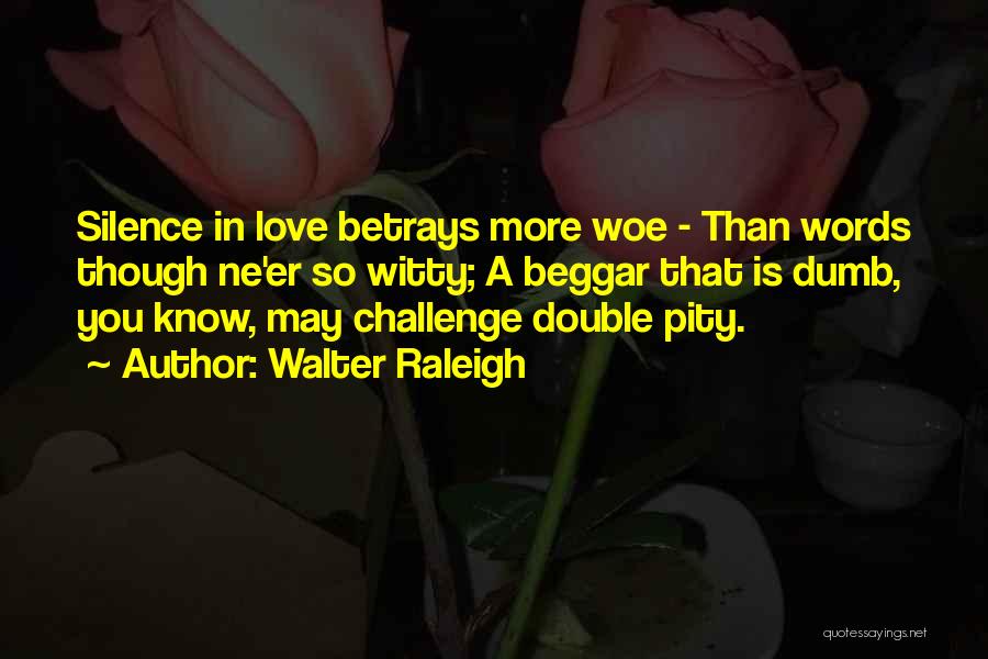 Walter Raleigh Quotes: Silence In Love Betrays More Woe - Than Words Though Ne'er So Witty; A Beggar That Is Dumb, You Know,