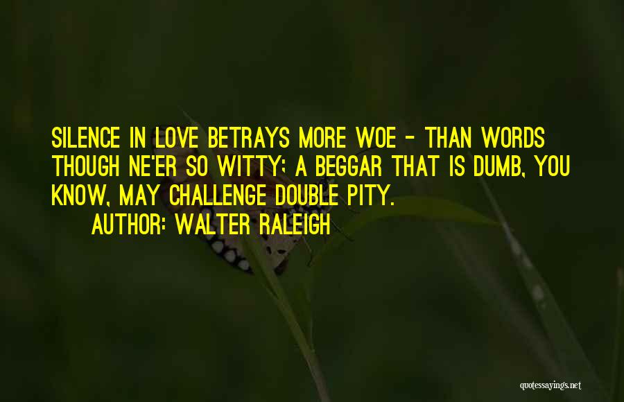 Walter Raleigh Quotes: Silence In Love Betrays More Woe - Than Words Though Ne'er So Witty; A Beggar That Is Dumb, You Know,