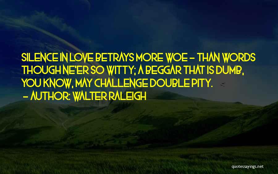 Walter Raleigh Quotes: Silence In Love Betrays More Woe - Than Words Though Ne'er So Witty; A Beggar That Is Dumb, You Know,