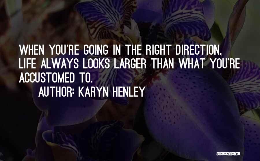 Karyn Henley Quotes: When You're Going In The Right Direction, Life Always Looks Larger Than What You're Accustomed To.