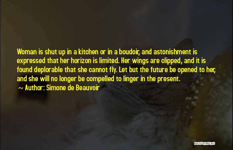 Simone De Beauvoir Quotes: Woman Is Shut Up In A Kitchen Or In A Boudoir, And Astonishment Is Expressed That Her Horizon Is Limited.