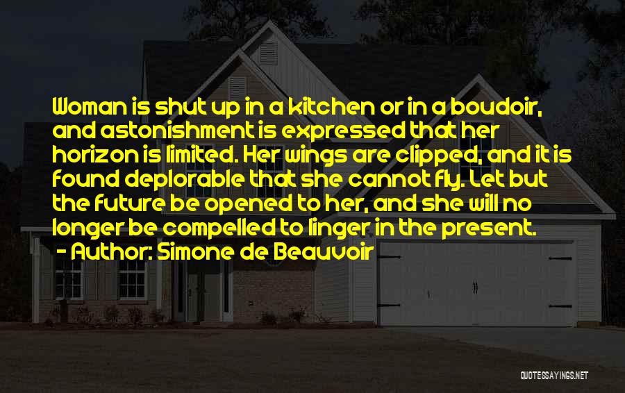 Simone De Beauvoir Quotes: Woman Is Shut Up In A Kitchen Or In A Boudoir, And Astonishment Is Expressed That Her Horizon Is Limited.