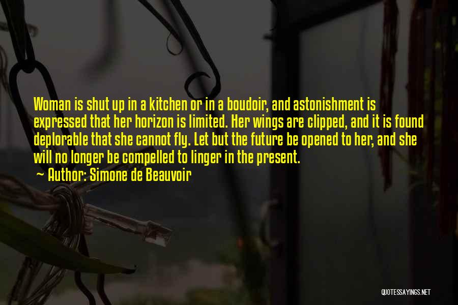 Simone De Beauvoir Quotes: Woman Is Shut Up In A Kitchen Or In A Boudoir, And Astonishment Is Expressed That Her Horizon Is Limited.