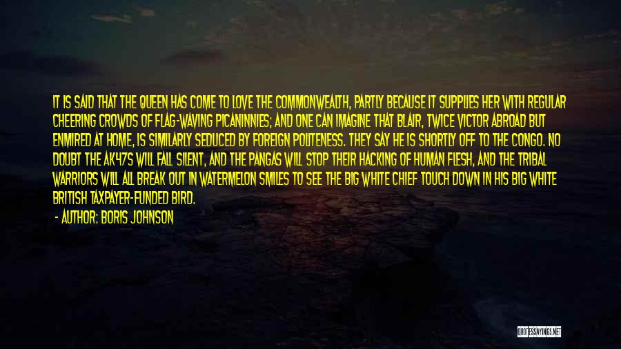 Boris Johnson Quotes: It Is Said That The Queen Has Come To Love The Commonwealth, Partly Because It Supplies Her With Regular Cheering