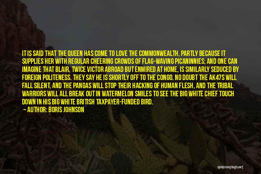 Boris Johnson Quotes: It Is Said That The Queen Has Come To Love The Commonwealth, Partly Because It Supplies Her With Regular Cheering