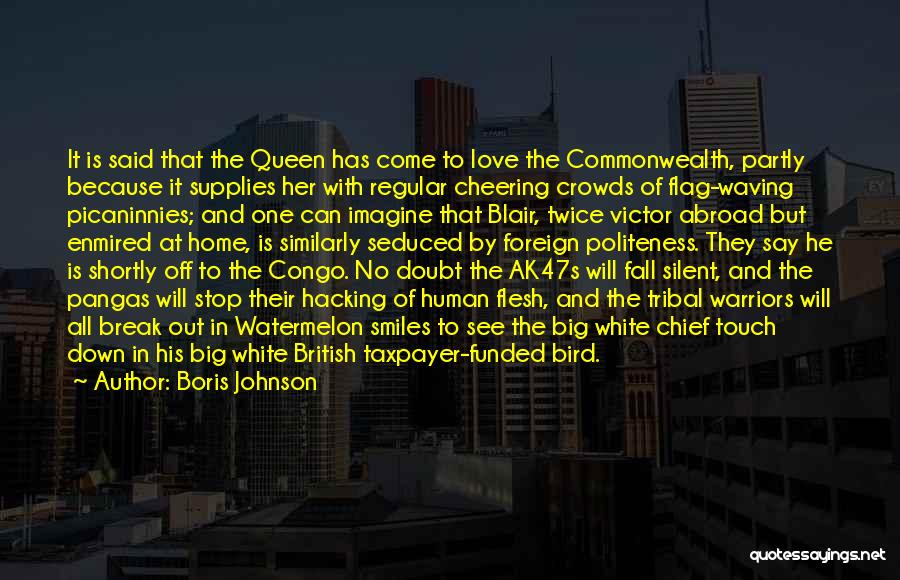 Boris Johnson Quotes: It Is Said That The Queen Has Come To Love The Commonwealth, Partly Because It Supplies Her With Regular Cheering