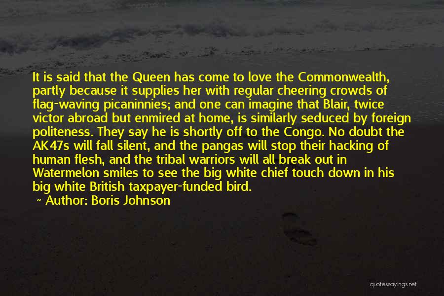 Boris Johnson Quotes: It Is Said That The Queen Has Come To Love The Commonwealth, Partly Because It Supplies Her With Regular Cheering
