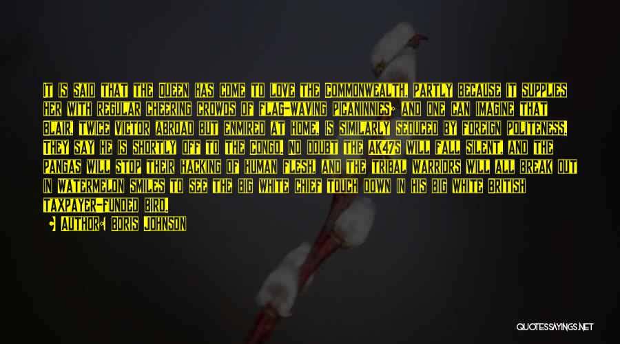 Boris Johnson Quotes: It Is Said That The Queen Has Come To Love The Commonwealth, Partly Because It Supplies Her With Regular Cheering