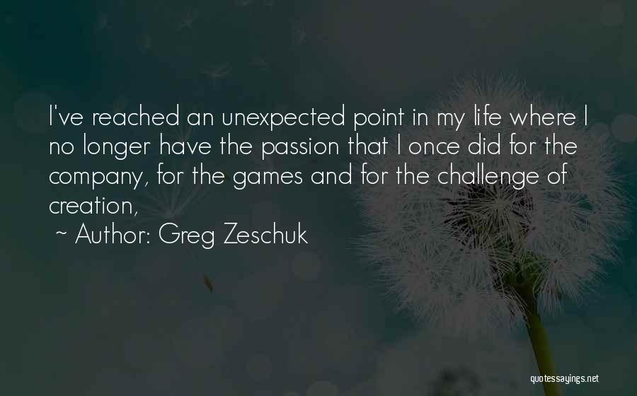 Greg Zeschuk Quotes: I've Reached An Unexpected Point In My Life Where I No Longer Have The Passion That I Once Did For