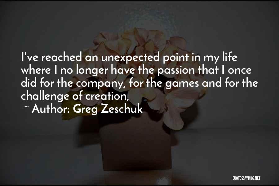 Greg Zeschuk Quotes: I've Reached An Unexpected Point In My Life Where I No Longer Have The Passion That I Once Did For