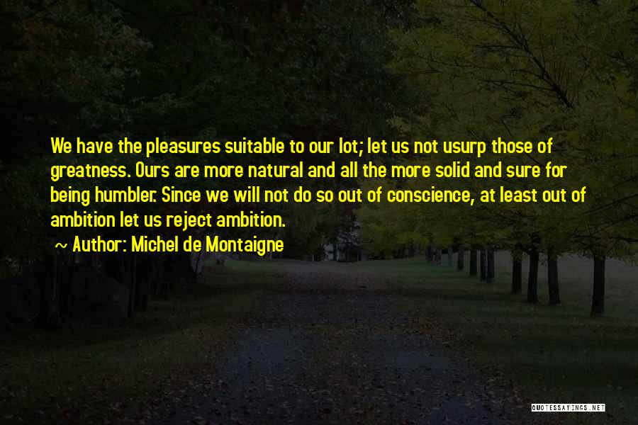 Michel De Montaigne Quotes: We Have The Pleasures Suitable To Our Lot; Let Us Not Usurp Those Of Greatness. Ours Are More Natural And
