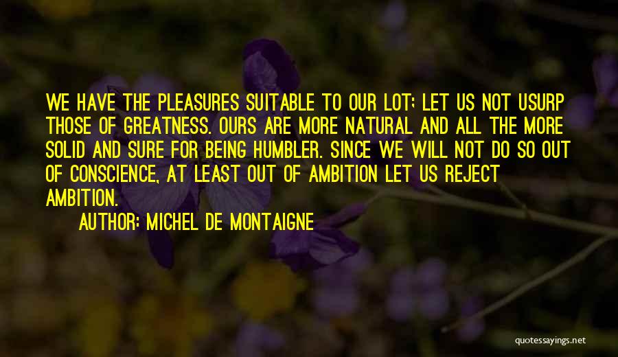 Michel De Montaigne Quotes: We Have The Pleasures Suitable To Our Lot; Let Us Not Usurp Those Of Greatness. Ours Are More Natural And