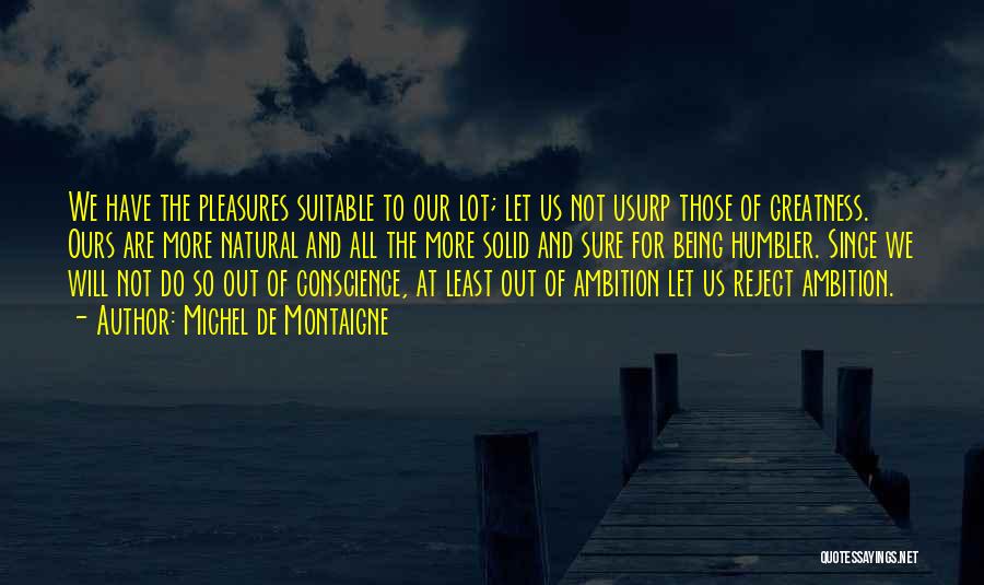 Michel De Montaigne Quotes: We Have The Pleasures Suitable To Our Lot; Let Us Not Usurp Those Of Greatness. Ours Are More Natural And