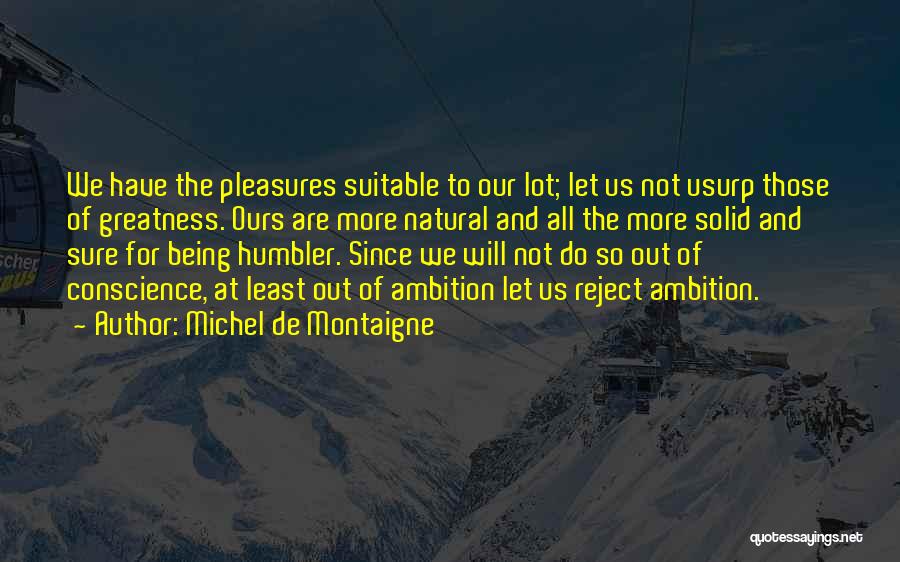 Michel De Montaigne Quotes: We Have The Pleasures Suitable To Our Lot; Let Us Not Usurp Those Of Greatness. Ours Are More Natural And