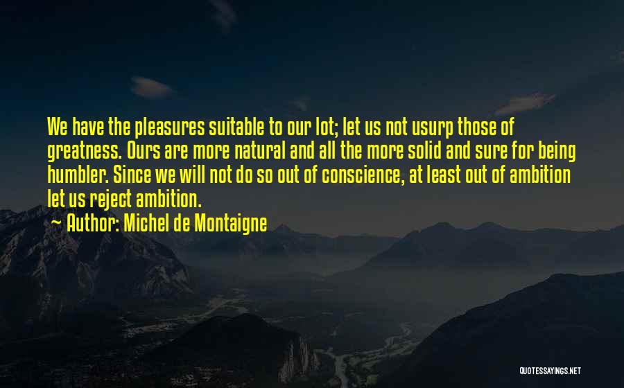 Michel De Montaigne Quotes: We Have The Pleasures Suitable To Our Lot; Let Us Not Usurp Those Of Greatness. Ours Are More Natural And