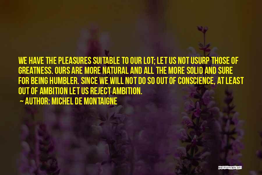 Michel De Montaigne Quotes: We Have The Pleasures Suitable To Our Lot; Let Us Not Usurp Those Of Greatness. Ours Are More Natural And