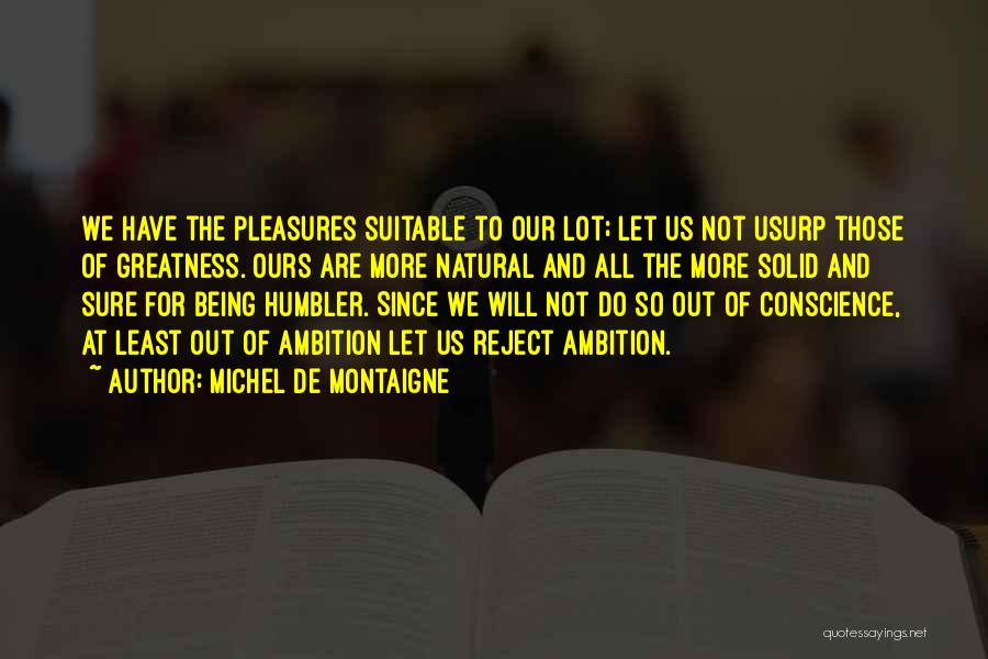 Michel De Montaigne Quotes: We Have The Pleasures Suitable To Our Lot; Let Us Not Usurp Those Of Greatness. Ours Are More Natural And