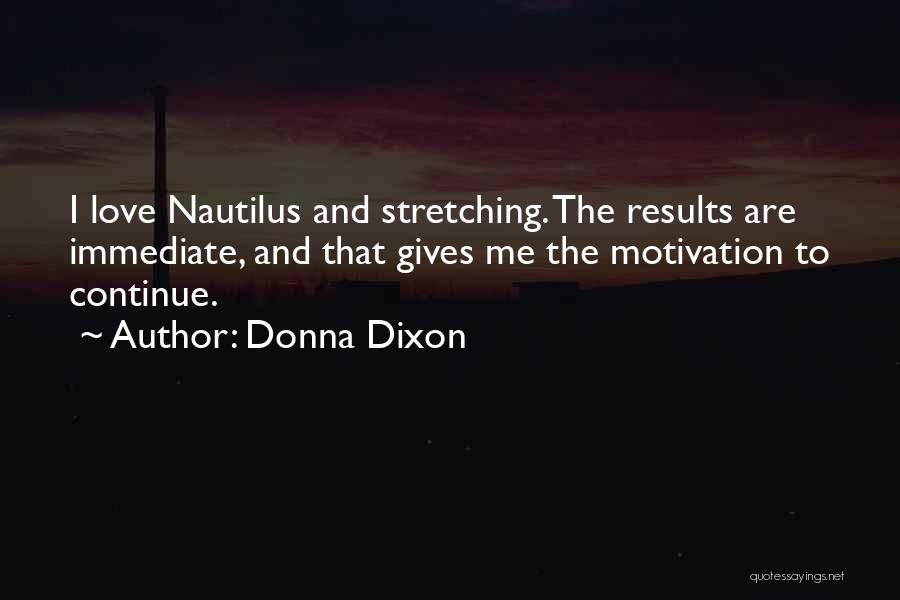Donna Dixon Quotes: I Love Nautilus And Stretching. The Results Are Immediate, And That Gives Me The Motivation To Continue.
