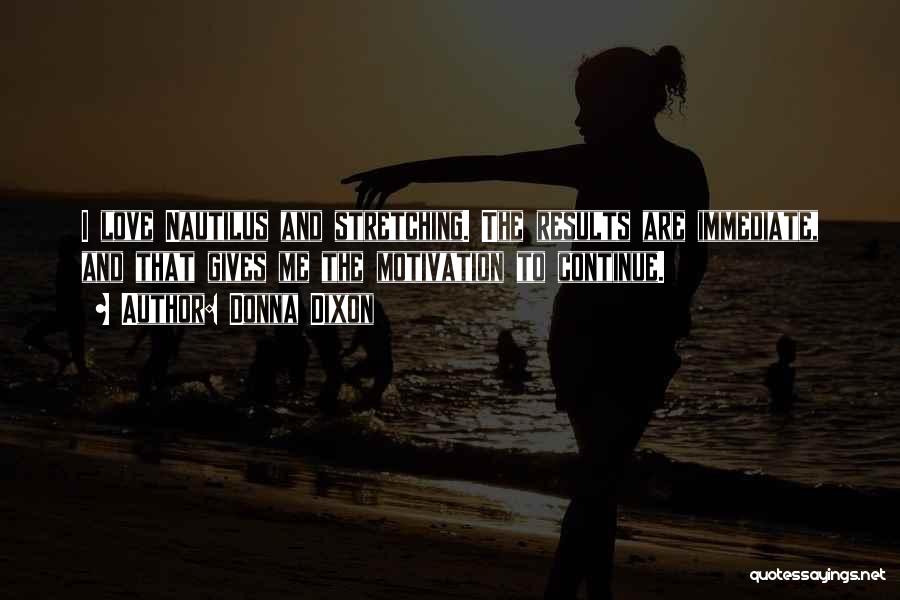 Donna Dixon Quotes: I Love Nautilus And Stretching. The Results Are Immediate, And That Gives Me The Motivation To Continue.