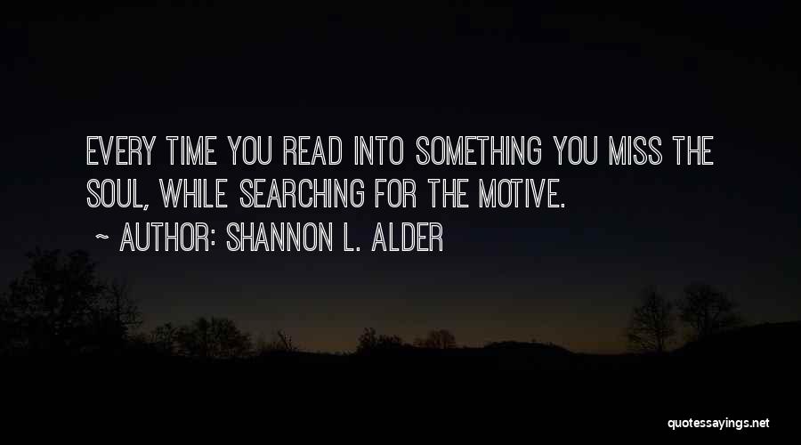 Shannon L. Alder Quotes: Every Time You Read Into Something You Miss The Soul, While Searching For The Motive.