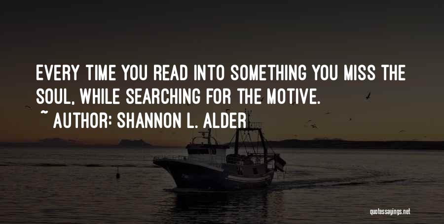 Shannon L. Alder Quotes: Every Time You Read Into Something You Miss The Soul, While Searching For The Motive.
