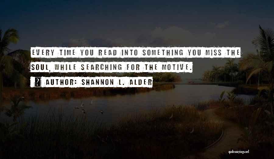 Shannon L. Alder Quotes: Every Time You Read Into Something You Miss The Soul, While Searching For The Motive.