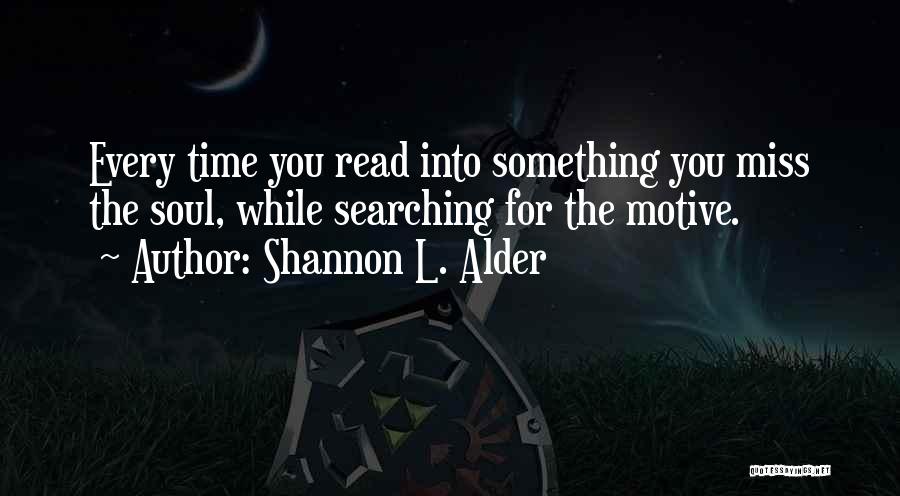 Shannon L. Alder Quotes: Every Time You Read Into Something You Miss The Soul, While Searching For The Motive.