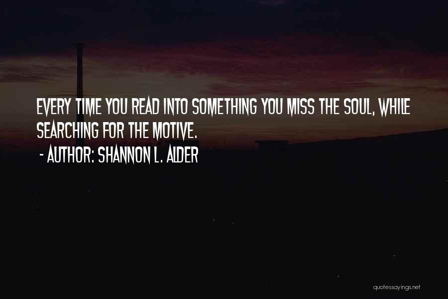 Shannon L. Alder Quotes: Every Time You Read Into Something You Miss The Soul, While Searching For The Motive.