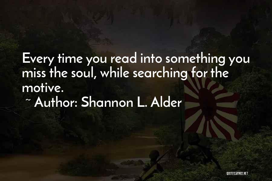 Shannon L. Alder Quotes: Every Time You Read Into Something You Miss The Soul, While Searching For The Motive.