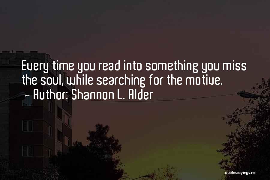 Shannon L. Alder Quotes: Every Time You Read Into Something You Miss The Soul, While Searching For The Motive.