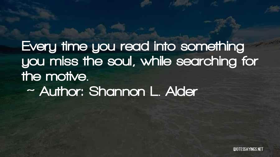 Shannon L. Alder Quotes: Every Time You Read Into Something You Miss The Soul, While Searching For The Motive.