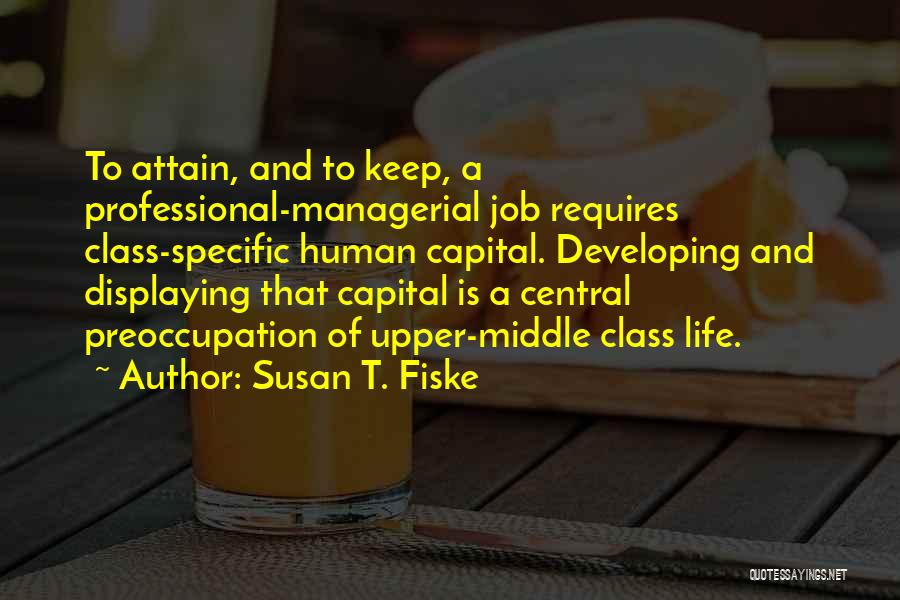 Susan T. Fiske Quotes: To Attain, And To Keep, A Professional-managerial Job Requires Class-specific Human Capital. Developing And Displaying That Capital Is A Central