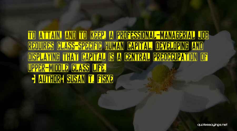 Susan T. Fiske Quotes: To Attain, And To Keep, A Professional-managerial Job Requires Class-specific Human Capital. Developing And Displaying That Capital Is A Central