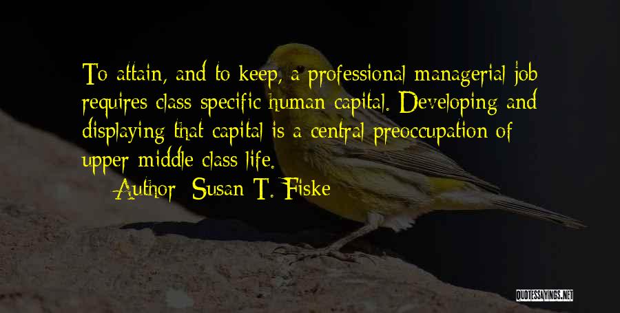 Susan T. Fiske Quotes: To Attain, And To Keep, A Professional-managerial Job Requires Class-specific Human Capital. Developing And Displaying That Capital Is A Central