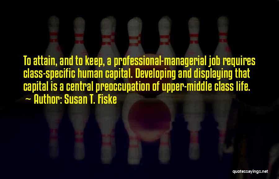 Susan T. Fiske Quotes: To Attain, And To Keep, A Professional-managerial Job Requires Class-specific Human Capital. Developing And Displaying That Capital Is A Central