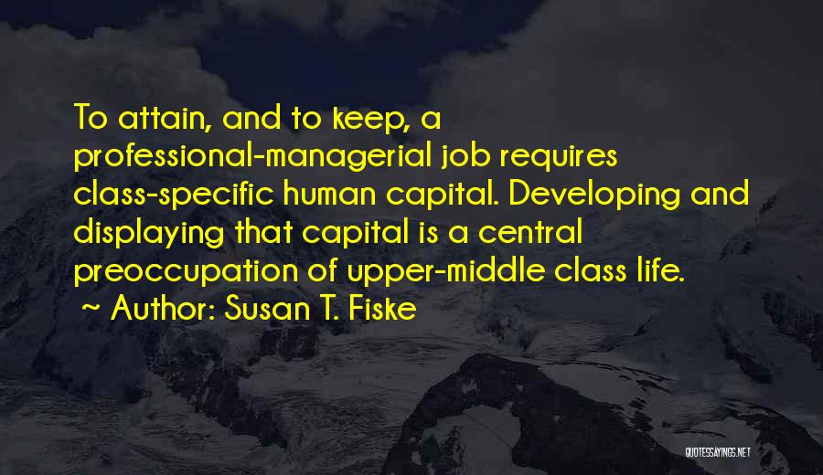 Susan T. Fiske Quotes: To Attain, And To Keep, A Professional-managerial Job Requires Class-specific Human Capital. Developing And Displaying That Capital Is A Central