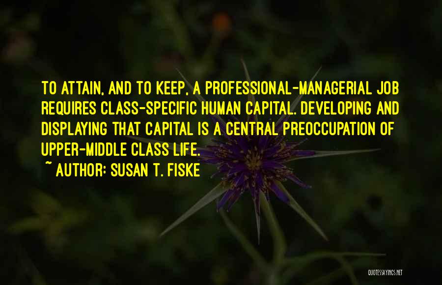 Susan T. Fiske Quotes: To Attain, And To Keep, A Professional-managerial Job Requires Class-specific Human Capital. Developing And Displaying That Capital Is A Central