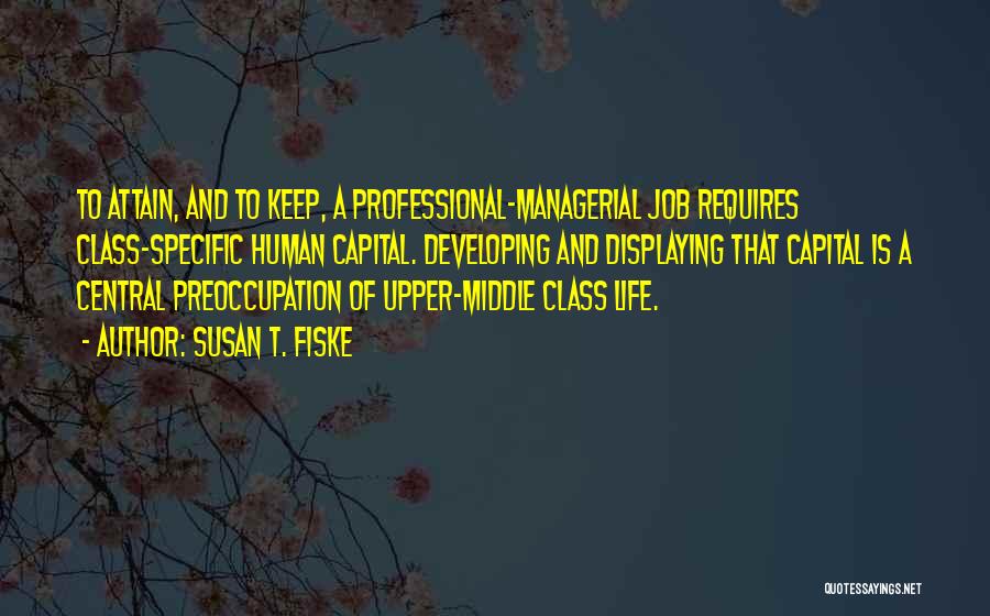 Susan T. Fiske Quotes: To Attain, And To Keep, A Professional-managerial Job Requires Class-specific Human Capital. Developing And Displaying That Capital Is A Central