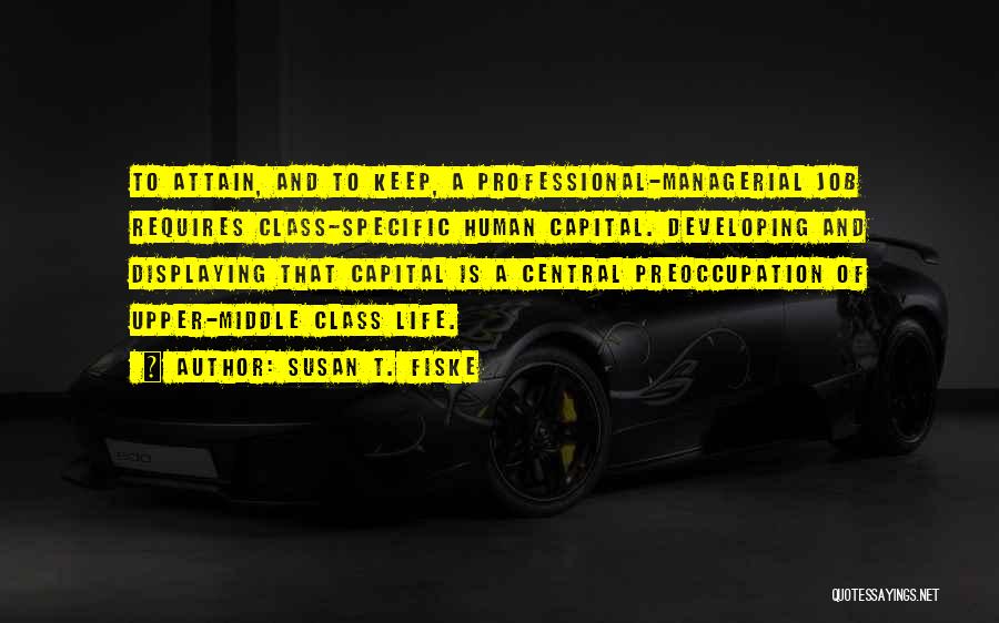 Susan T. Fiske Quotes: To Attain, And To Keep, A Professional-managerial Job Requires Class-specific Human Capital. Developing And Displaying That Capital Is A Central