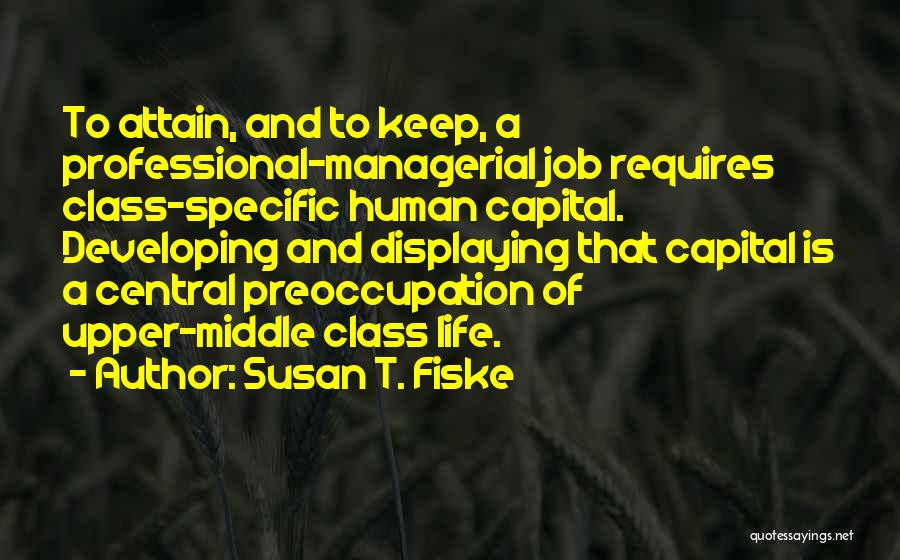 Susan T. Fiske Quotes: To Attain, And To Keep, A Professional-managerial Job Requires Class-specific Human Capital. Developing And Displaying That Capital Is A Central