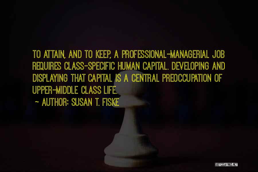 Susan T. Fiske Quotes: To Attain, And To Keep, A Professional-managerial Job Requires Class-specific Human Capital. Developing And Displaying That Capital Is A Central