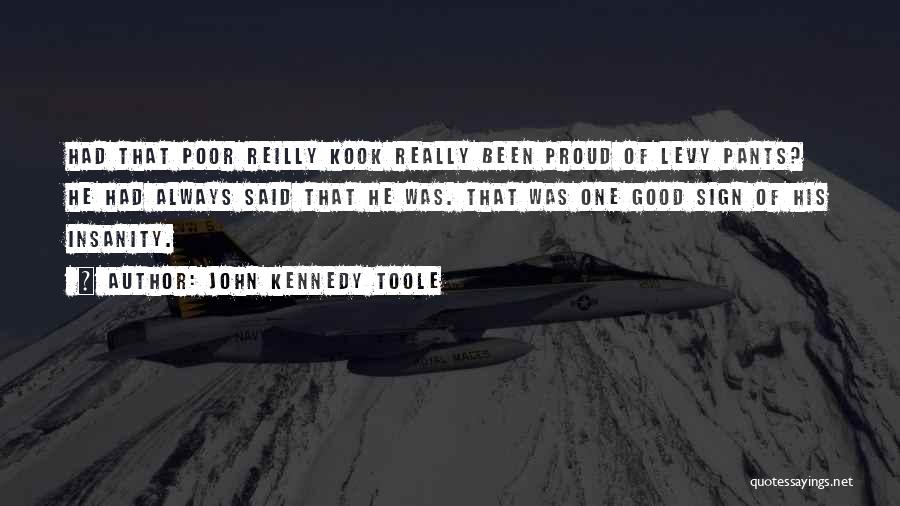 John Kennedy Toole Quotes: Had That Poor Reilly Kook Really Been Proud Of Levy Pants? He Had Always Said That He Was. That Was