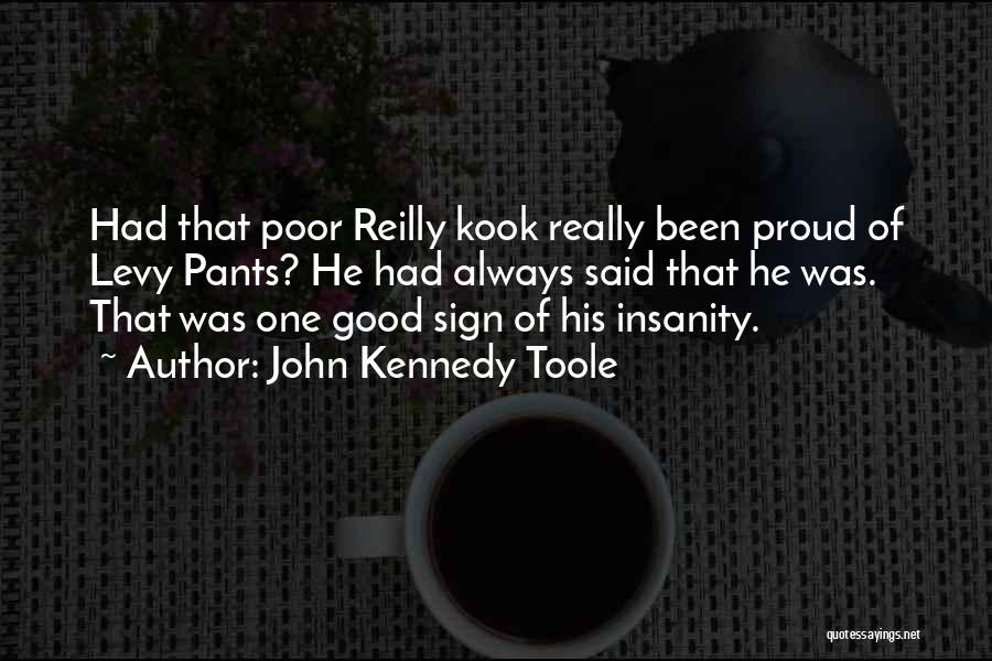 John Kennedy Toole Quotes: Had That Poor Reilly Kook Really Been Proud Of Levy Pants? He Had Always Said That He Was. That Was