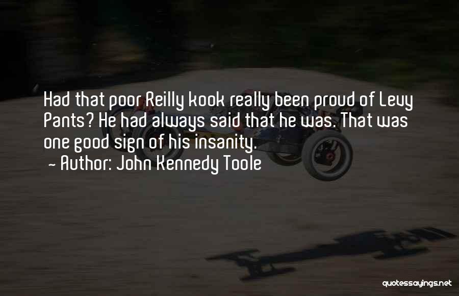 John Kennedy Toole Quotes: Had That Poor Reilly Kook Really Been Proud Of Levy Pants? He Had Always Said That He Was. That Was